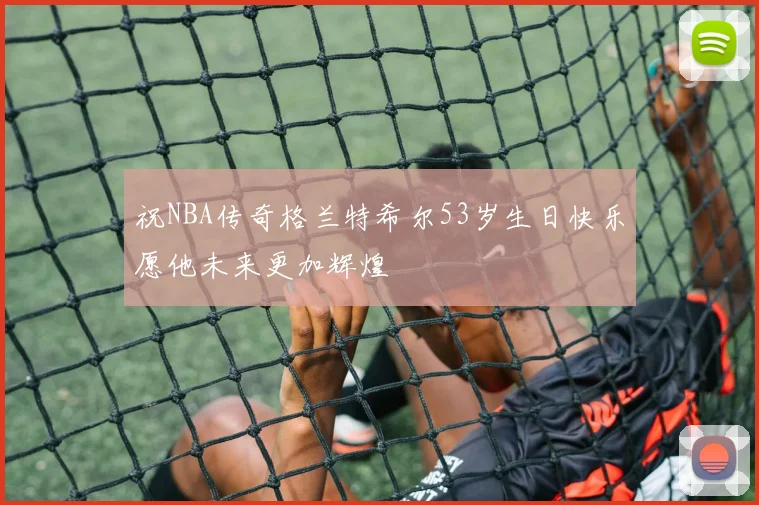 祝NBA传奇格兰特希尔53岁生日快乐愿他未来更加辉煌