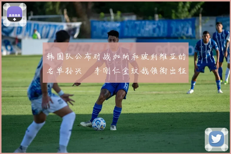 韩国队公布对战加纳和玻利维亚的名单孙兴慜李刚仁金玟哉领衔出征